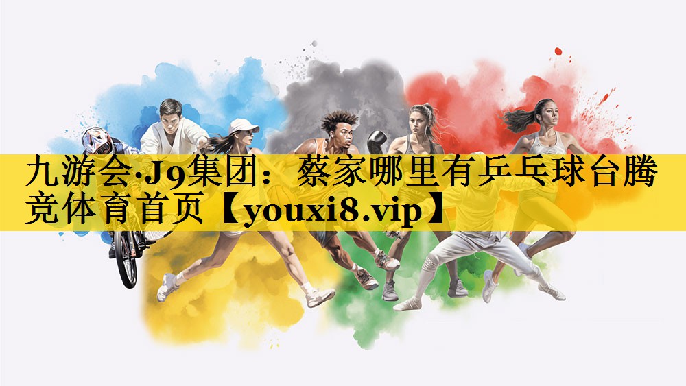 九游会·J9集团：蔡家哪里有乒乓球台腾竞体育首页