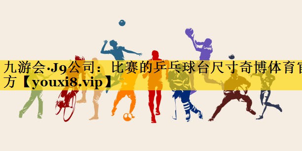 九游会·J9公司：比赛的乒乓球台尺寸奇博体育官方