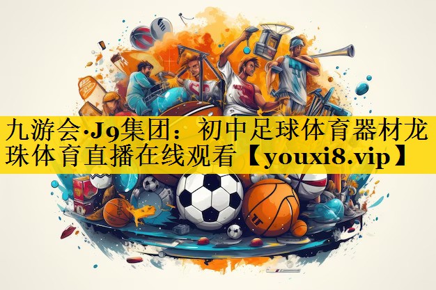 九游会·J9集团：初中足球体育器材龙珠体育直播在线观看