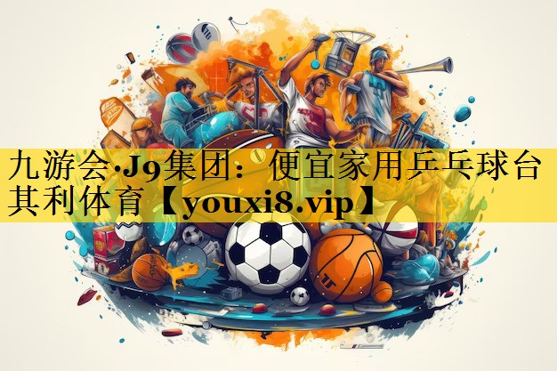 九游会·J9集团：便宜家用乒乓球台其利体育