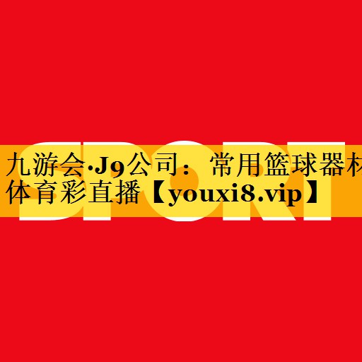九游会·J9公司：常用篮球器材体育彩直播