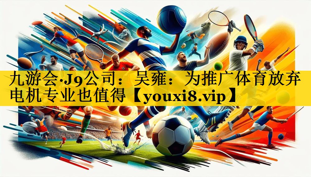 九游会·J9公司：吴雍：为推广体育放弃电机专业也值得