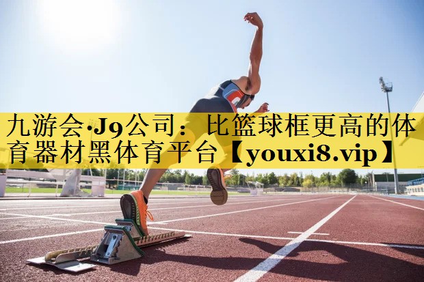 九游会·J9公司：比篮球框更高的体育器材黑体育平台