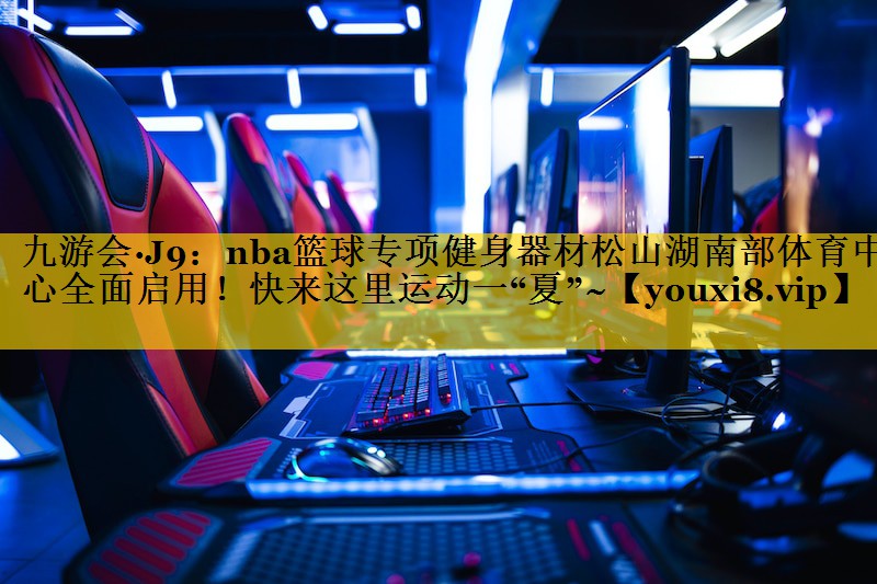 九游会·J9：nba篮球专项健身器材松山湖南部体育中心全面启用！快来这里运动一“夏”~