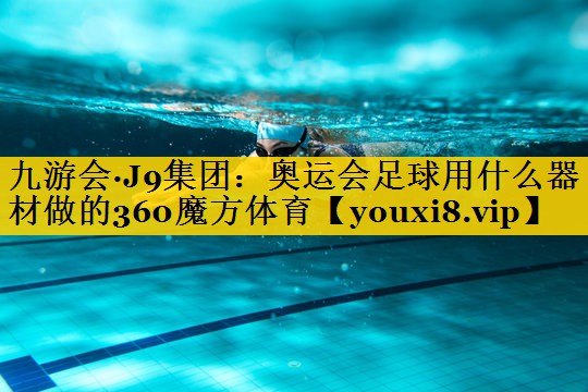 九游会·J9集团：奥运会足球用什么器材做的360魔方体育