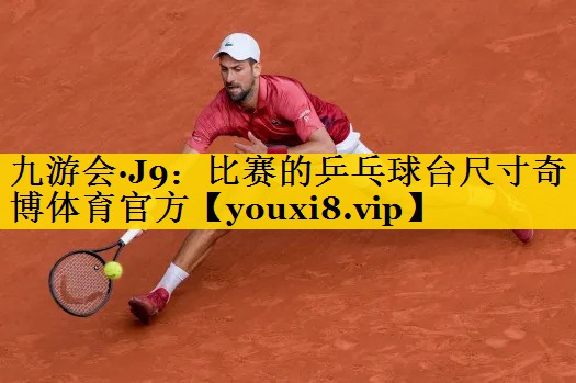 九游会·J9：比赛的乒乓球台尺寸奇博体育官方