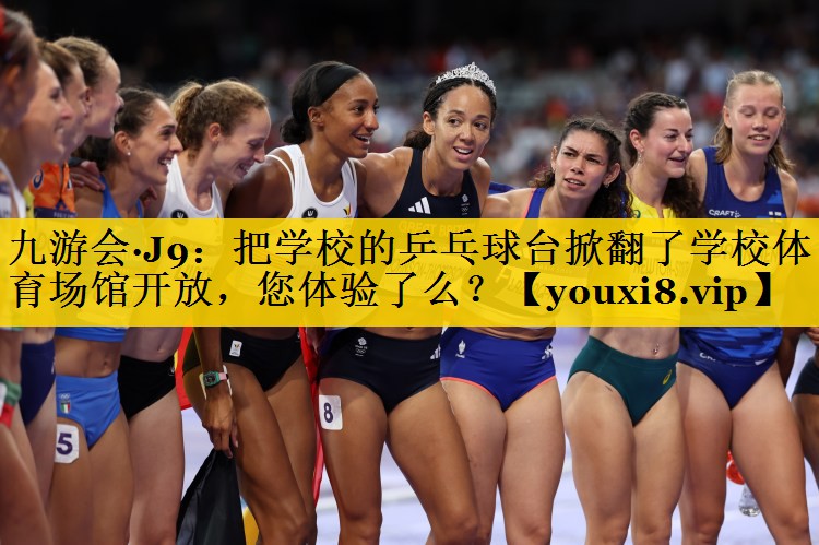 九游会·J9：把学校的乒乓球台掀翻了学校体育场馆开放，您体验了么？