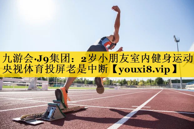 九游会·J9集团：2岁小朋友室内健身运动央视体育投屏老是中断