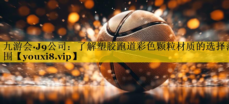 九游会·J9公司：了解塑胶跑道彩色颗粒材质的选择范围