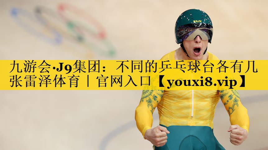 九游会·J9集团：不同的乒乓球台各有几张雷泽体育｜官网入口