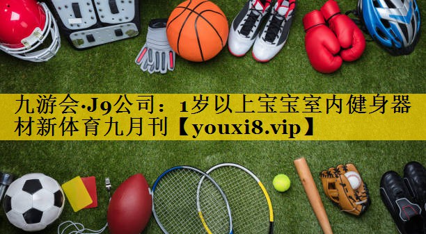 九游会·J9公司：1岁以上宝宝室内健身器材新体育九月刊