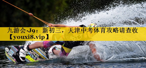九游会·J9：新初三，天津中考体育攻略请查收
