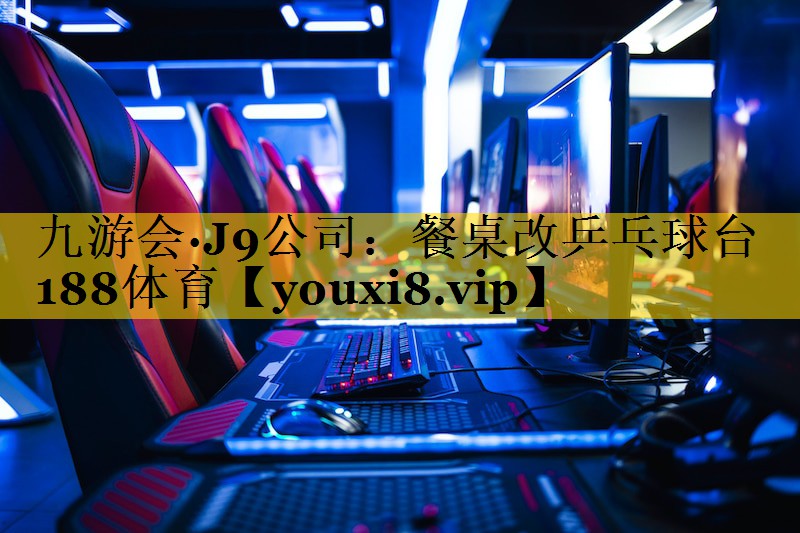 九游会·J9公司：餐桌改乒乓球台188体育