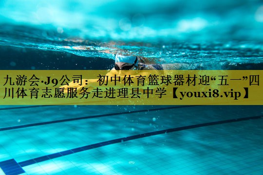 九游会·J9公司：初中体育篮球器材迎“五一”四川体育志愿服务走进理县中学