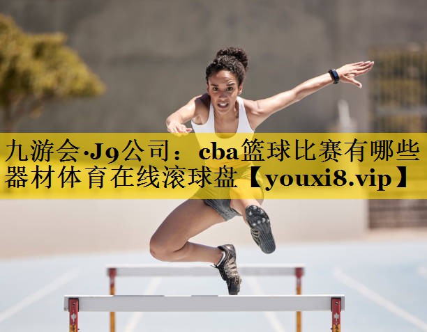 九游会·J9公司：cba篮球比赛有哪些器材体育在线滚球盘