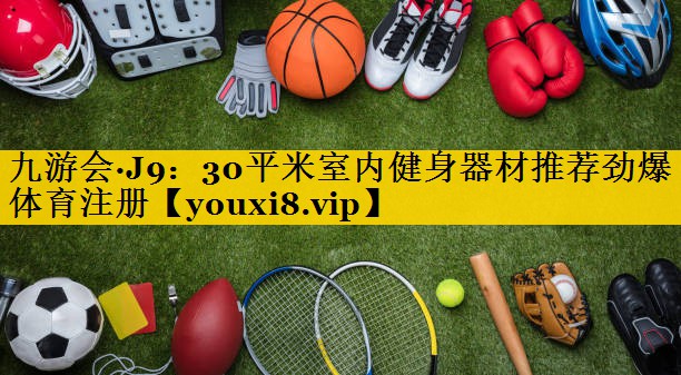 九游会·J9：30平米室内健身器材推荐劲爆体育注册