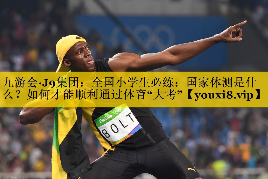 九游会·J9集团：全国小学生必练：国家体测是什么？如何才能顺利通过体育“大考”