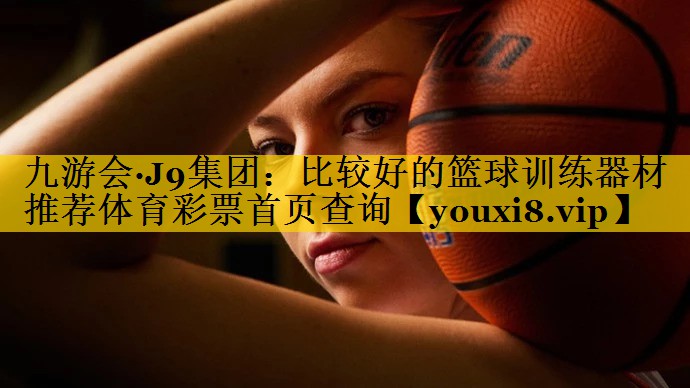 九游会·J9集团：比较好的篮球训练器材推荐体育彩票首页查询