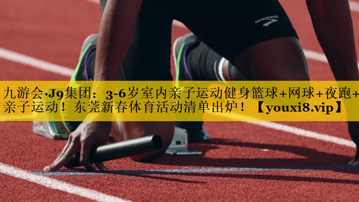 九游会·J9集团：3-6岁室内亲子运动健身篮球+网球+夜跑+亲子运动！东莞新春体育活动清单出炉！