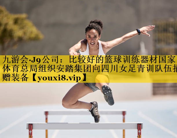 九游会·J9公司：比较好的篮球训练器材国家体育总局组织安踏集团向四川女足青训队伍捐赠装备