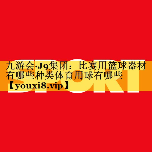 九游会·J9集团：比赛用篮球器材有哪些种类体育用球有哪些