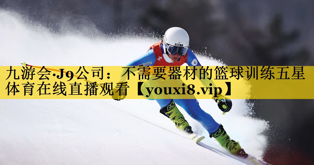 九游会·J9公司：不需要器材的篮球训练五星体育在线直播观看