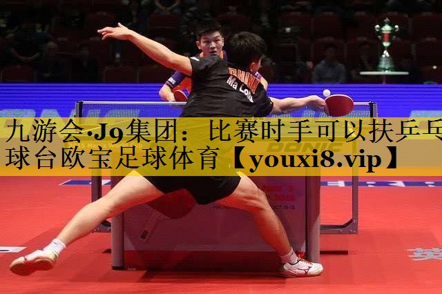 九游会·J9集团：比赛时手可以扶乒乓球台欧宝足球体育