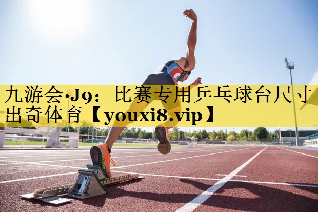 九游会·J9：比赛专用乒乓球台尺寸出奇体育