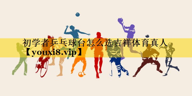 初学者乒乓球台怎么选吉祥体育真人