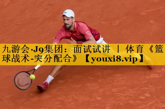 九游会·J9集团：面试试讲 ｜ 体育《篮球战术-突分配合》