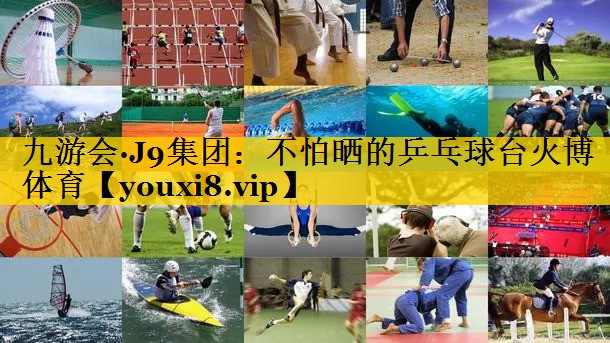 九游会·J9集团：不怕晒的乒乓球台火博体育