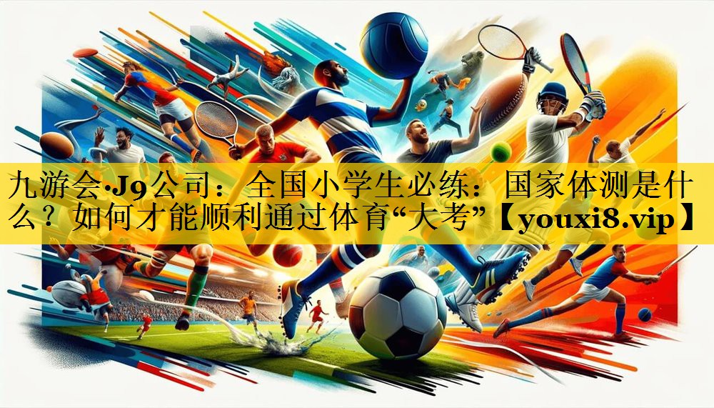 九游会·J9公司：全国小学生必练：国家体测是什么？如何才能顺利通过体育“大考”
