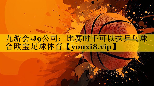 九游会·J9公司：比赛时手可以扶乒乓球台欧宝足球体育