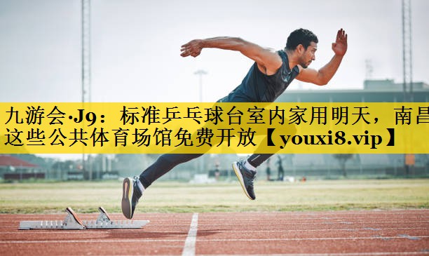 九游会·J9：标准乒乓球台室内家用明天，南昌这些公共体育场馆免费开放