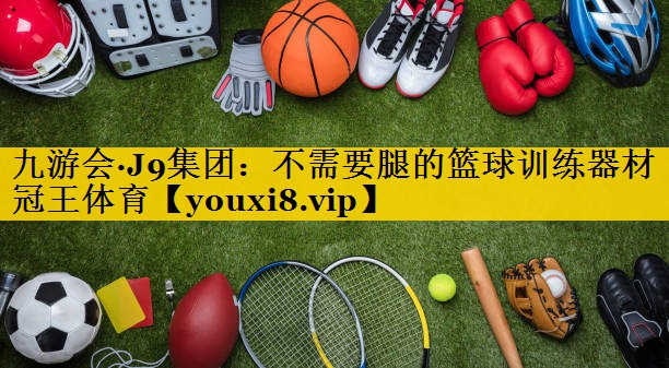 九游会·J9集团：不需要腿的篮球训练器材冠王体育