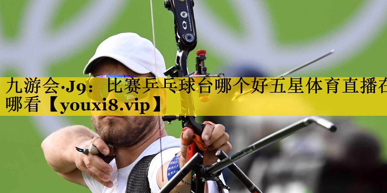 九游会·J9：比赛乒乓球台哪个好五星体育直播在哪看