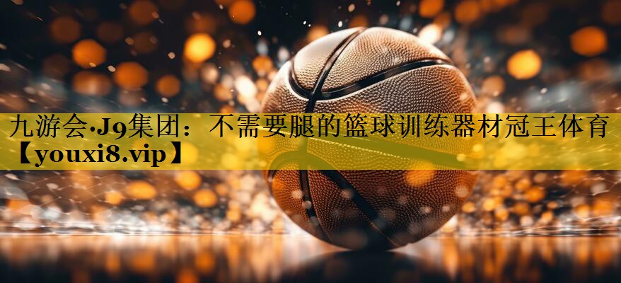 九游会·J9集团：不需要腿的篮球训练器材冠王体育