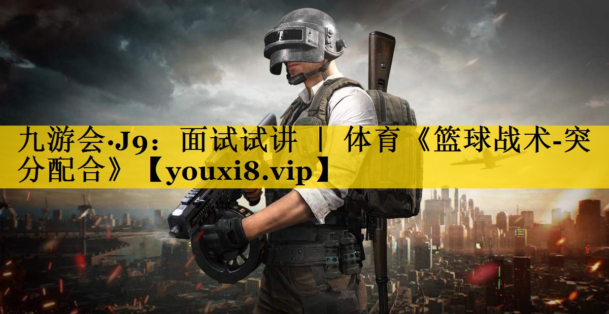 九游会·J9：面试试讲 ｜ 体育《篮球战术-突分配合》