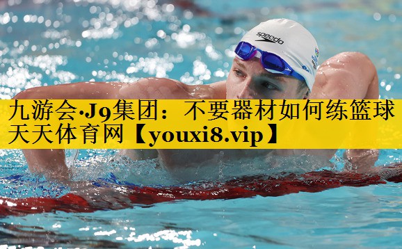 九游会·J9集团：不要器材如何练篮球天天体育网