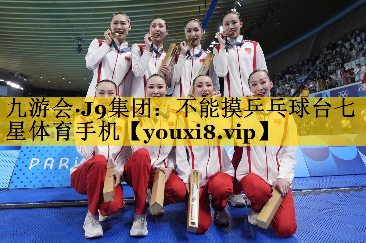 九游会·J9集团：不能摸乒乓球台七星体育手机