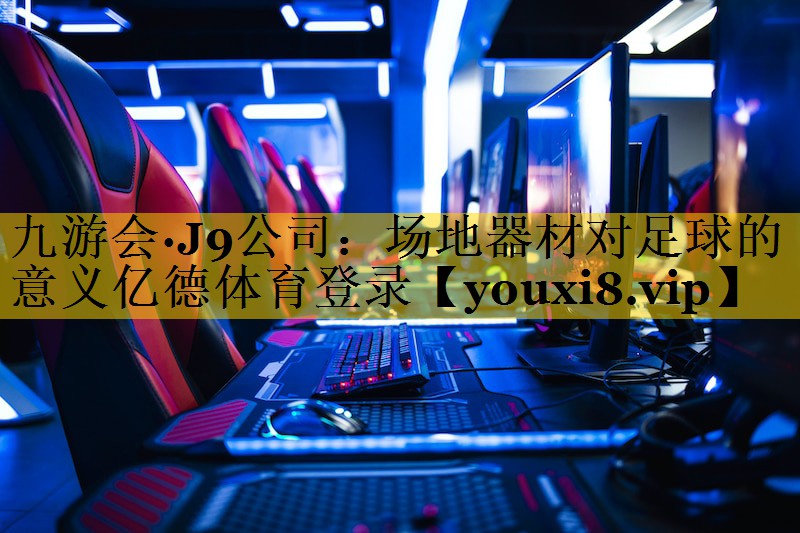 九游会·J9公司：场地器材对足球的意义亿德体育登录