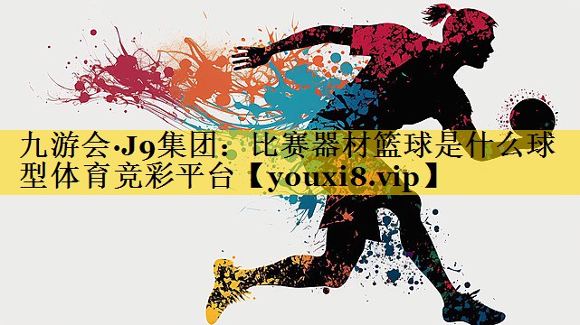 九游会·J9集团：比赛器材篮球是什么球型体育竞彩平台