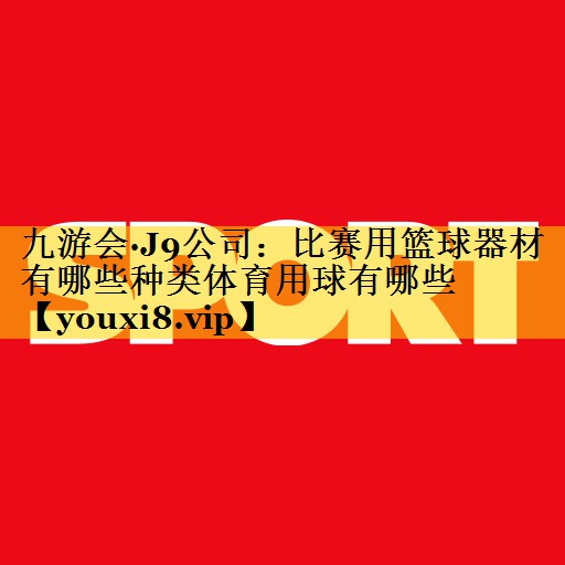 九游会·J9公司：比赛用篮球器材有哪些种类体育用球有哪些