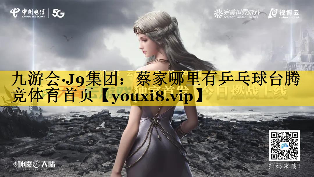 九游会·J9集团：蔡家哪里有乒乓球台腾竞体育首页