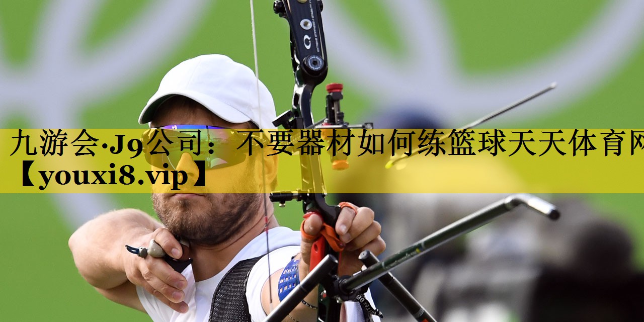 九游会·J9公司：不要器材如何练篮球天天体育网