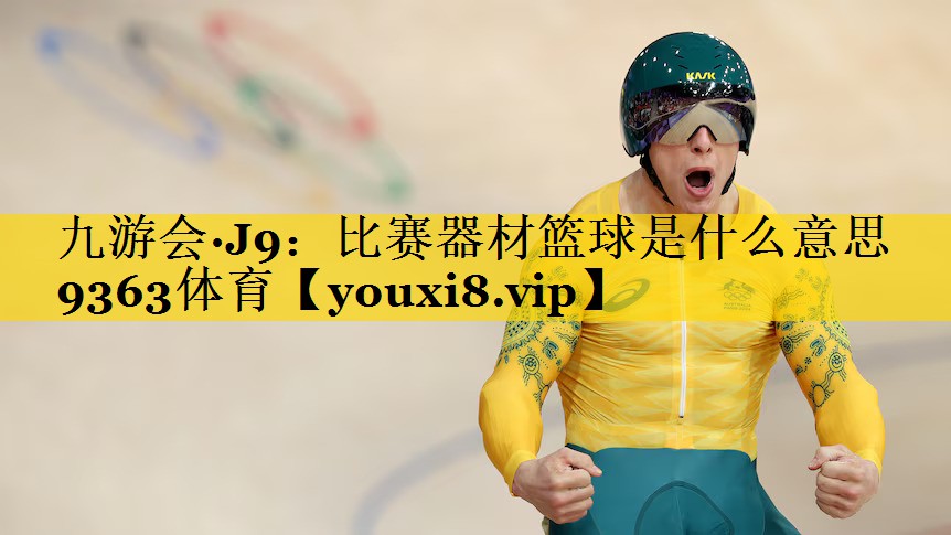 九游会·J9：比赛器材篮球是什么意思9363体育