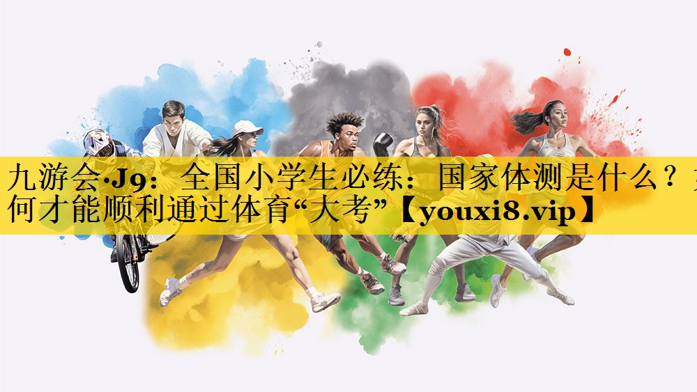 九游会·J9：全国小学生必练：国家体测是什么？如何才能顺利通过体育“大考”
