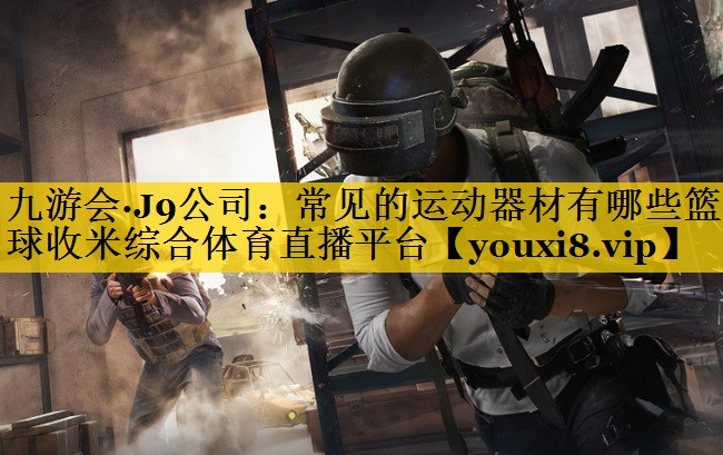 九游会·J9公司：常见的运动器材有哪些篮球收米综合体育直播平台