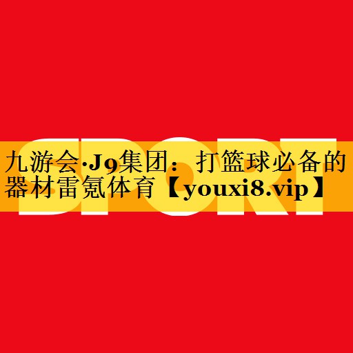 九游会·J9集团：打篮球必备的器材雷氪体育