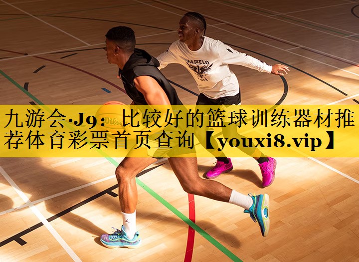 九游会·J9：比较好的篮球训练器材推荐体育彩票首页查询